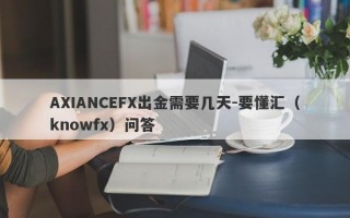 AXIANCEFX出金需要几天-要懂汇（knowfx）问答