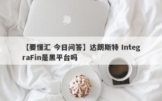 【要懂汇 今日问答】达朗斯特 IntegraFin是黑平台吗
