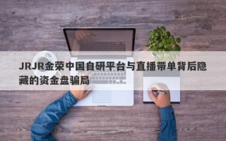 JRJR金荣中国自研平台与直播带单背后隐藏的资金盘骗局