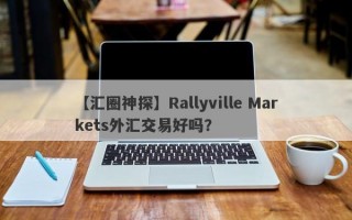 【汇圈神探】Rallyville Markets外汇交易好吗？
