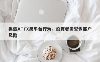 揭露ATFX黑平台行为，投资者需警惕账户风险