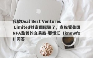 我被Deal Best Ventures Limited财富国际骗了，宣称受美国NFA监管的交易商-要懂汇（knowfx）问答