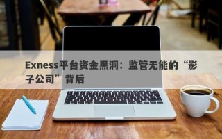 Exness平台资金黑洞：监管无能的“影子公司”背后