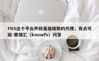 FRS这个平台声称是福瑞斯的代理，有点可疑-要懂汇（knowfx）问答