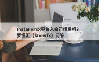 InstaForex平台入金门槛高吗？-要懂汇（knowfx）问答