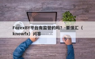 ForexBY平台有监管的吗？-要懂汇（knowfx）问答