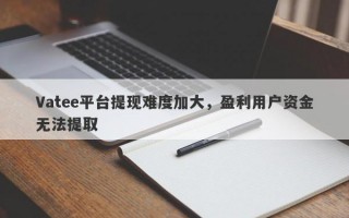 Vatee平台提现难度加大，盈利用户资金无法提取