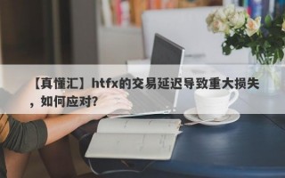 【真懂汇】htfx的交易延迟导致重大损失，如何应对？