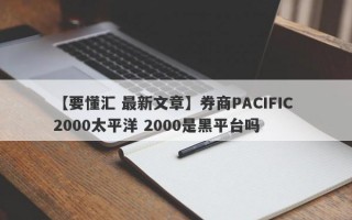 【要懂汇 最新文章】券商PACIFIC 2000太平洋 2000是黑平台吗
