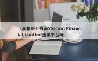 【真相哥】券商Yescom Financial Limited是黑平台吗
