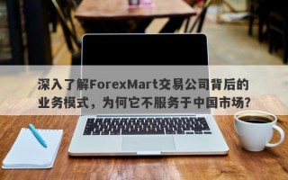 深入了解ForexMart交易公司背后的业务模式，为何它不服务于中国市场？