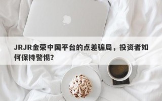 JRJR金荣中国平台的点差骗局，投资者如何保持警惕？