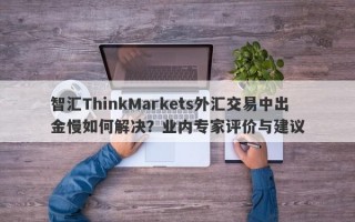 智汇ThinkMarkets外汇交易中出金慢如何解决？业内专家评价与建议