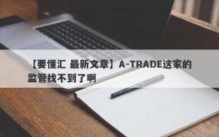 【要懂汇 最新文章】A-TRADE这家的监管找不到了啊
