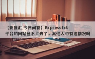 【要懂汇 今日问答】Expressfxt平台的网站登不上去了，其他人也有这情况吗
