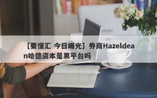 【要懂汇 今日曝光】券商Hazeldean哈德资本是黑平台吗
