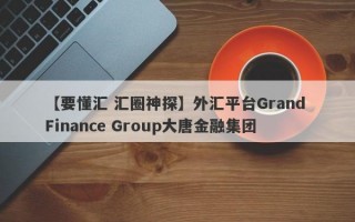 【要懂汇 汇圈神探】外汇平台Grand Finance Group大唐金融集团
