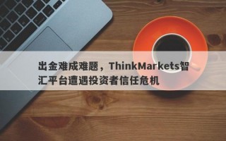 出金难成难题，ThinkMarkets智汇平台遭遇投资者信任危机