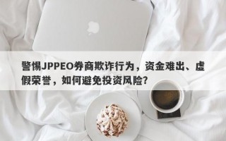 警惕JPPEO券商欺诈行为，资金难出、虚假荣誉，如何避免投资风险？