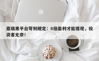 嘉瑞黑平台苛刻规定：6倍盈利才能提现，投资者无奈！