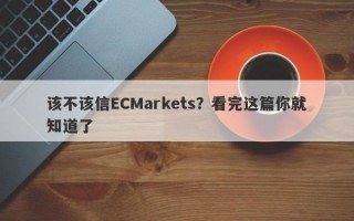 该不该信ECMarkets？看完这篇你就知道了