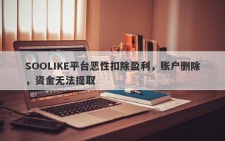 SOOLIKE平台恶性扣除盈利，账户删除，资金无法提取