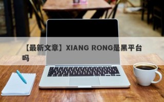 【最新文章】XIANG RONG是黑平台吗
