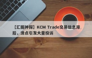 【汇圈神探】KCM Trade交易信息滞后，滑点引发大量投诉