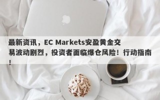 最新资讯，EC Markets安盈黄金交易波动剧烈，投资者面临爆仓风险！行动指南！