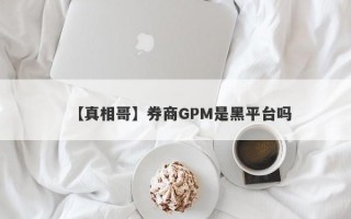 【真相哥】券商GPM是黑平台吗
