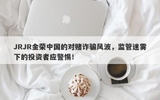 JRJR金荣中国的对赌诈骗风波，监管迷雾下的投资者应警惕！