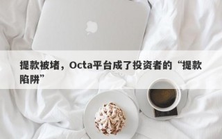 提款被堵，Octa平台成了投资者的“提款陷阱”