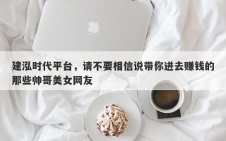 建泓时代平台，请不要相信说带你进去赚钱的那些帅哥美女网友