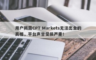 用户揭露CPT Markets无法出金的真相，平台声誉受损严重！