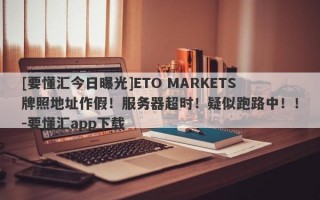 [要懂汇今日曝光]ETO MARKETS牌照地址作假！服务器超时！疑似跑路中！！-要懂汇app下载