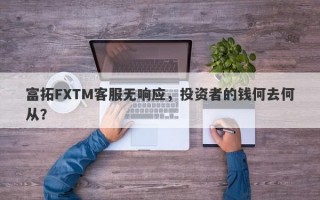 富拓FXTM客服无响应，投资者的钱何去何从？