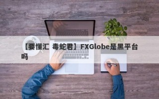 【要懂汇 毒蛇君】FXGlobe是黑平台吗
