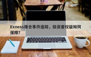 Exness爆仓事件追踪，投资者权益如何保障？