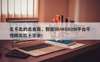 走不出的出金局，假冒HUNDSUN平台不惜搬出红十字会！