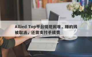 Allied Top平台提现困难，赚的钱被取消，还需支付手续费