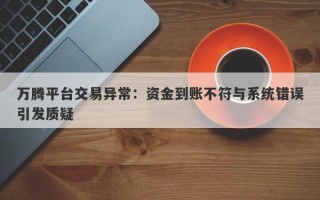 万腾平台交易异常：资金到账不符与系统错误引发质疑