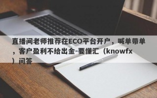 直播间老师推荐在ECO平台开户，喊单带单，客户盈利不给出金-要懂汇（knowfx）问答