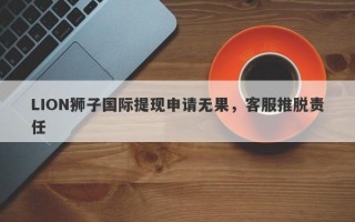 LION狮子国际提现申请无果，客服推脱责任