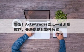 警告！Activtrades爱汇平台涉嫌欺诈，无法提现并额外收费