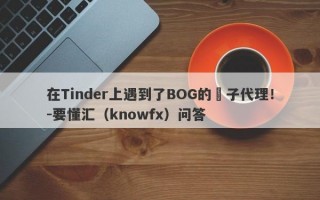 在Tinder上遇到了BOG的騙子代理！-要懂汇（knowfx）问答