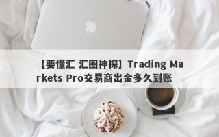 【要懂汇 汇圈神探】Trading Markets Pro交易商出金多久到账
