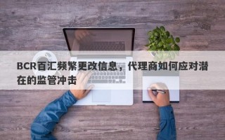 BCR百汇频繁更改信息，代理商如何应对潜在的监管冲击