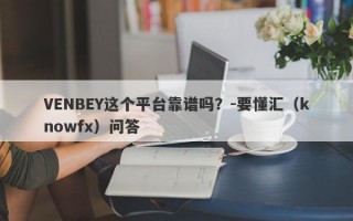 VENBEY这个平台靠谱吗？-要懂汇（knowfx）问答