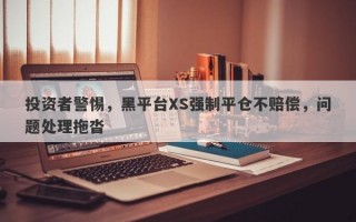 投资者警惕，黑平台XS强制平仓不赔偿，问题处理拖沓