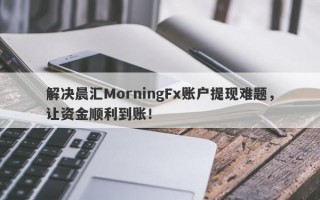 解决晨汇MorningFx账户提现难题，让资金顺利到账！